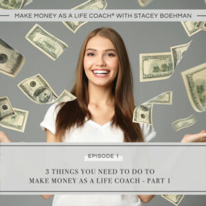 Make Money as a Life Coach® with Stacey Boehman | 3 Things You Need to Do to Make Money as a Life Coach - Part 1