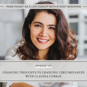 Make Money as a Life Coach® with Stacey Boehman | Changing Thoughts Vs Changing Circumstances with Claudia Curran