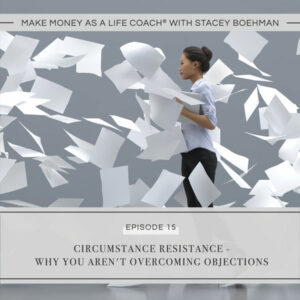 Make Money as a Life Coach® with Stacey Boehman | Circumstance Resistance - Why You Aren't Overcoming Objections