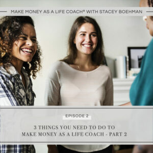 Make Money as a Life Coach® with Stacey Boehman | 3 Things You Need to Do to Make Money as a Life Coach - Part 2