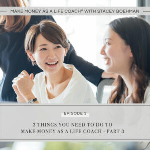 Make Money as a Life Coach® with Stacey Boehman | 3 Things You Need to Do to Make Money as a Life Coach - Part 3