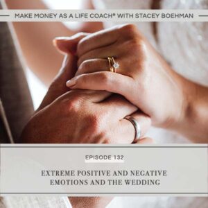 Make Money as a Life Coach® with Stacey Boehman | Extreme Positive and Negative Emotions and the Wedding