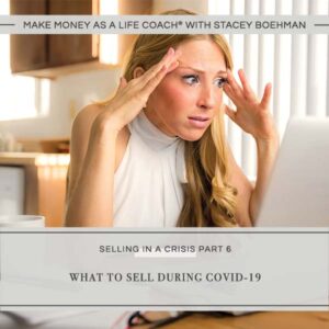 Make Money as a Life Coach® | What to Sell During COVID-19 (Selling in a Crisis Part 6)